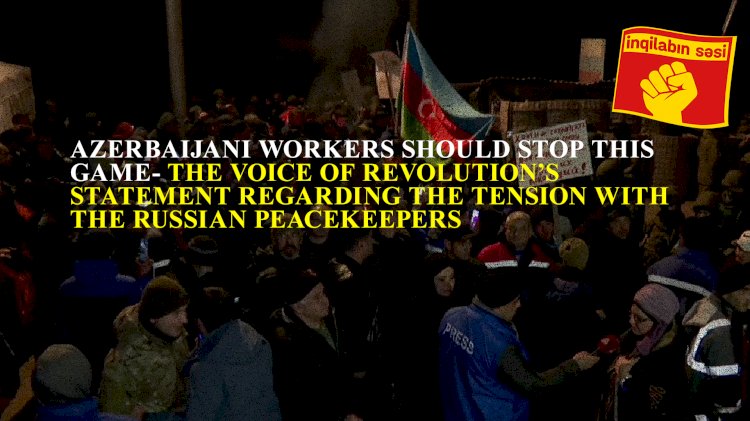 Azerbaijani workers should stop this game!- The Voice of Revolution's statement regarding the tension with the Russian peacekeepers   