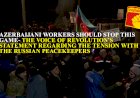 Azerbaijani workers should stop this game!- The Voice of Revolution's statement regarding the tension with the Russian peacekeepers   