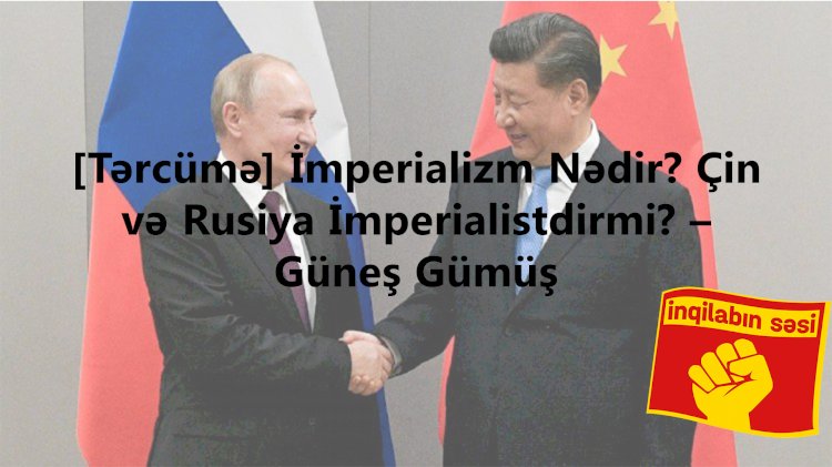 [Tərcümə] İmperializm Nədir? Çin və Rusiya İmperialistdirmi? – Güneş Gümüş